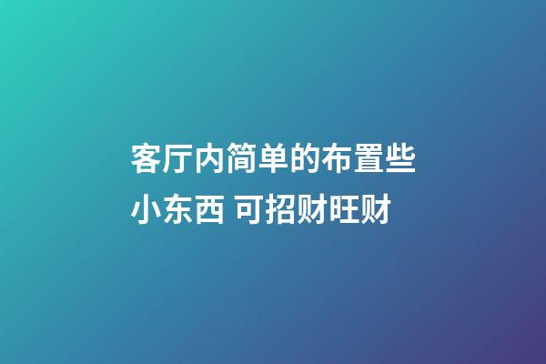 客厅内简单的布置些小东西 可招财旺财